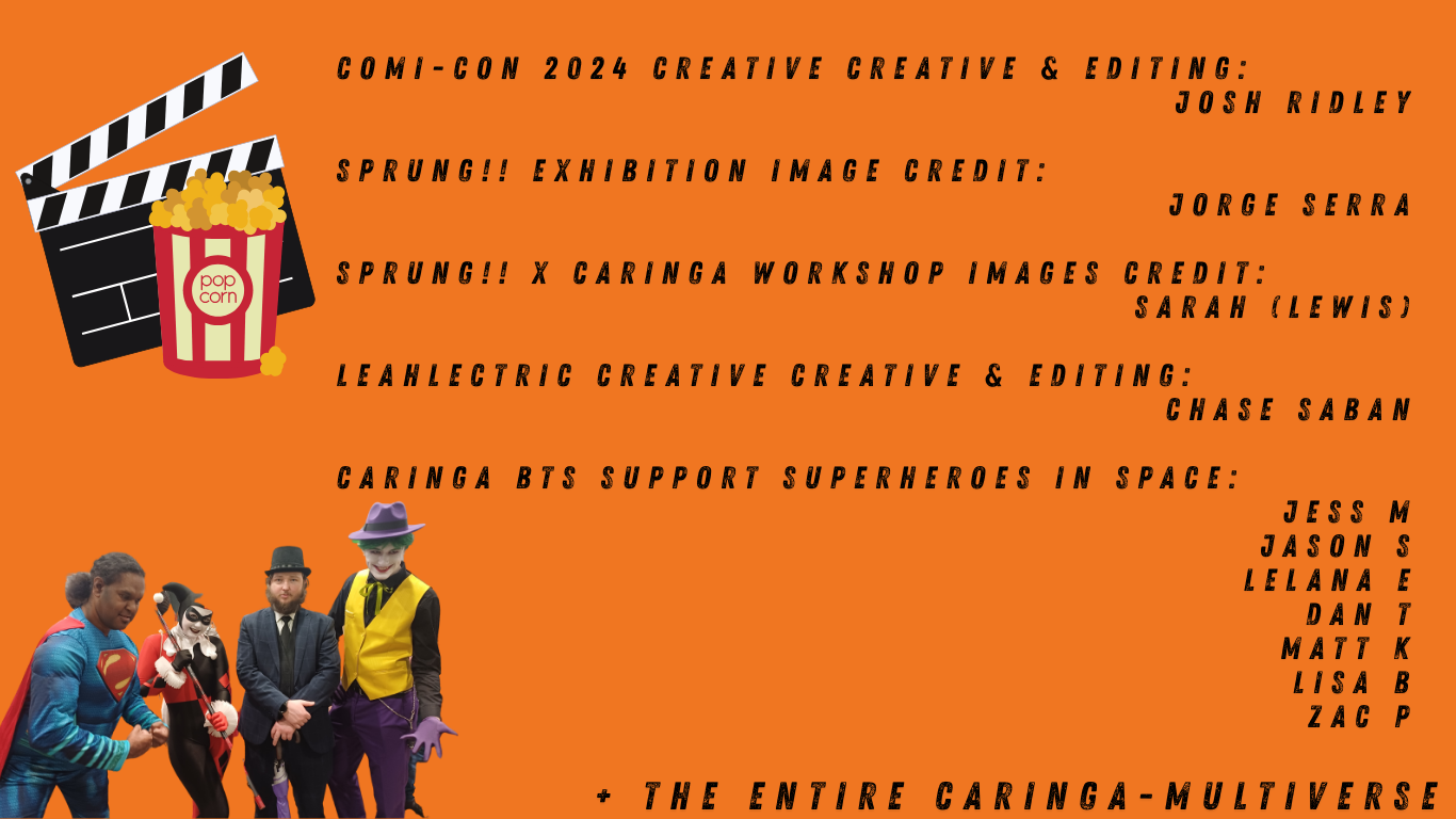 COMI-CON 2024 Creative Creative & Editing: 
Josh Ridley

SPRUNG!! Exhibition Image Credit: 
Jorge Serra

SPRUNG!! x Caringa Workshop Images CREDIT: 
Sarah (Lewis)

LEAHLECTRIC Creative Creative & Editing: 
Chase Saban

Caringa BTS Support SuperheroeS IN SPACE:
JesS m
Jason s
Lelana e
Dan t
Matt k
Lisa B
Zac P